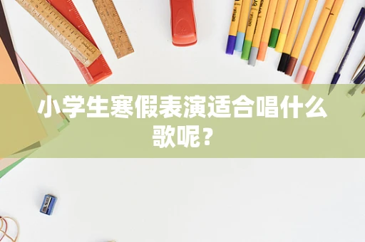 小学生寒假表演适合唱什么歌呢？