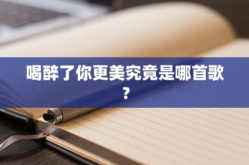 喝醉了你更美究竟是哪首歌？