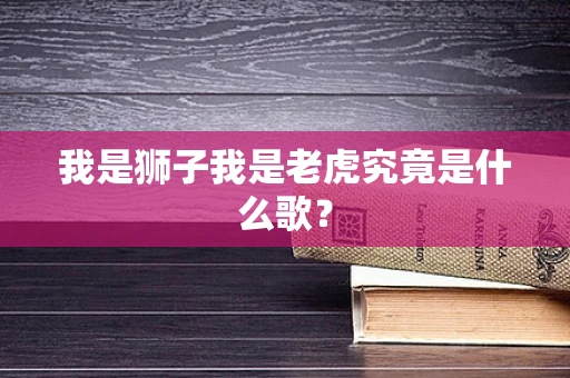 我是狮子我是老虎究竟是什么歌？