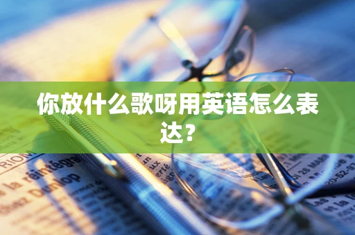 你放什么歌呀用英语怎么表达？