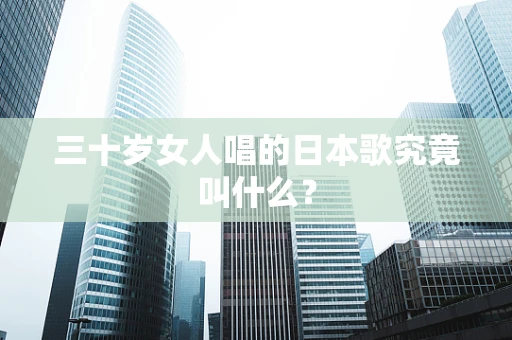 三十岁女人唱的日本歌究竟叫什么？