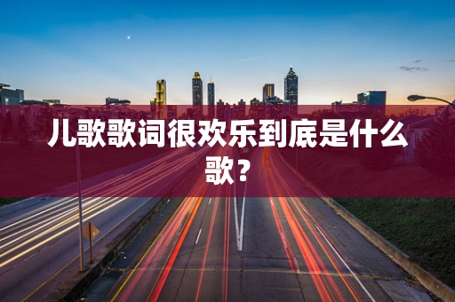 儿歌歌词很欢乐到底是什么歌？