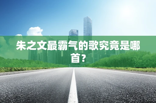 朱之文最霸气的歌究竟是哪首？