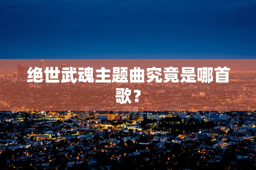 绝世武魂主题曲究竟是哪首歌？
