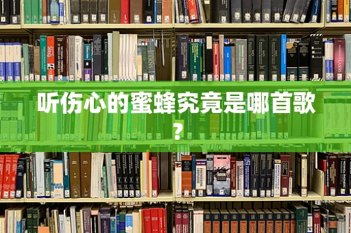 听伤心的蜜蜂究竟是哪首歌？
