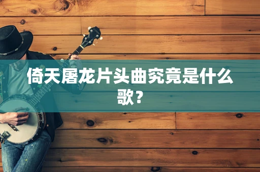 倚天屠龙片头曲究竟是什么歌？