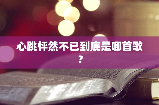 心跳怦然不已到底是哪首歌？