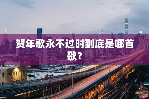 贺年歌永不过时到底是哪首歌？