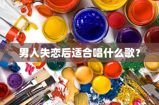 男人失恋后适合唱什么歌？