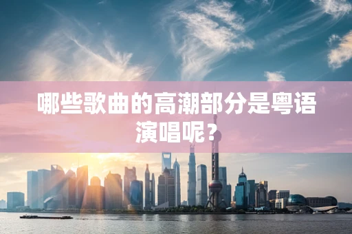 哪些歌曲的高潮部分是粤语演唱呢？