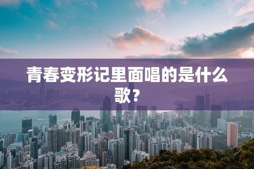 青春变形记里面唱的是什么歌？