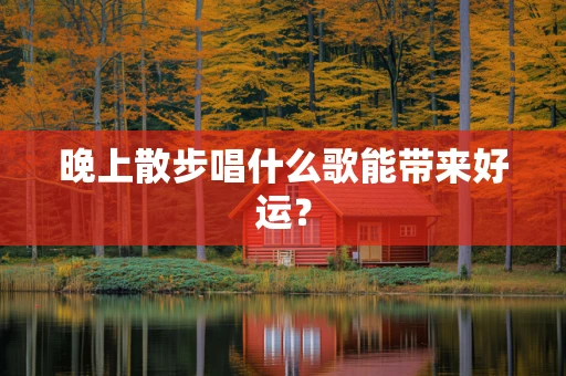 晚上散步唱什么歌能带来好运？