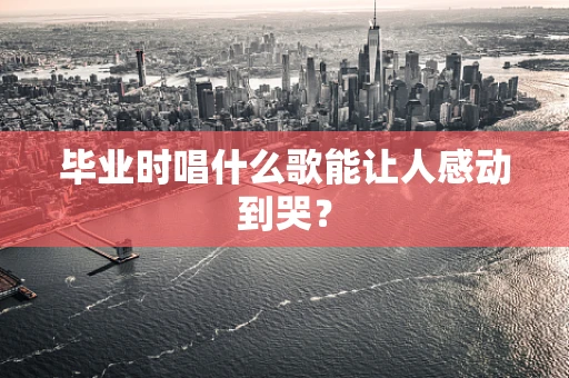 毕业时唱什么歌能让人感动到哭？