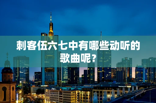 刺客伍六七中有哪些动听的歌曲呢？