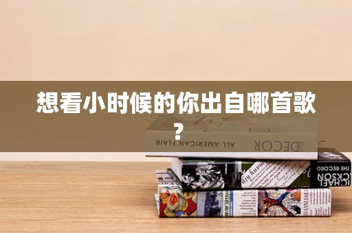 想看小时候的你出自哪首歌？