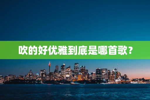 吹的好优雅到底是哪首歌？