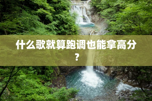 什么歌就算跑调也能拿高分？