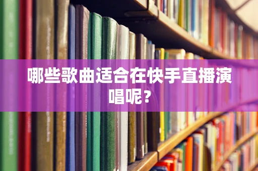哪些歌曲适合在快手直播演唱呢？