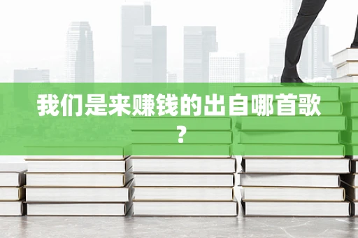 我们是来赚钱的出自哪首歌？