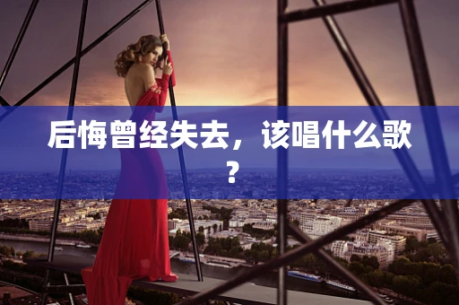 后悔曾经失去，该唱什么歌？