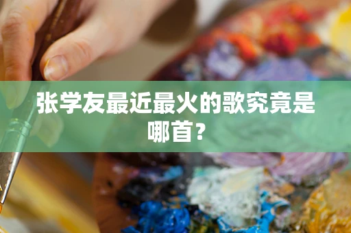张学友最近最火的歌究竟是哪首？