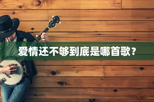 爱情还不够到底是哪首歌？