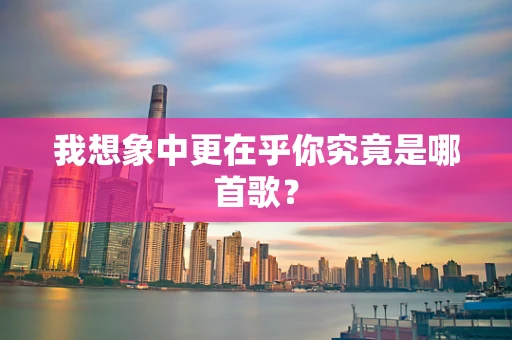 我想象中更在乎你究竟是哪首歌？
