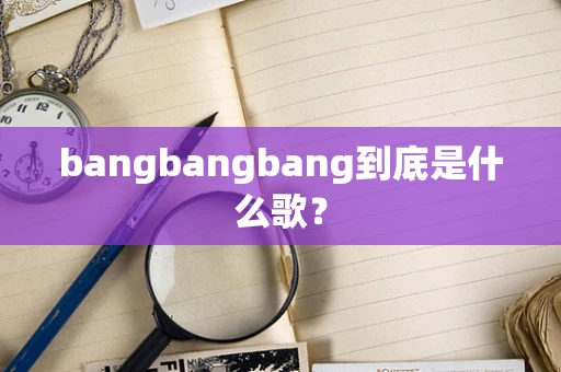 bangbangbang到底是什么歌？