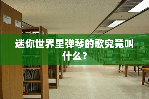 迷你世界里弹琴的歌究竟叫什么？