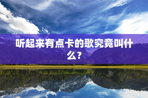 听起来有点卡的歌究竟叫什么？