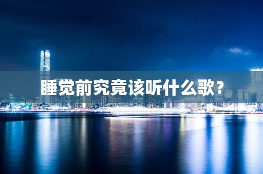 睡觉前究竟该听什么歌？