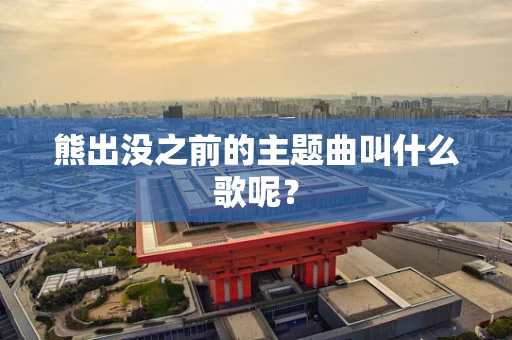 熊出没之前的主题曲叫什么歌呢？