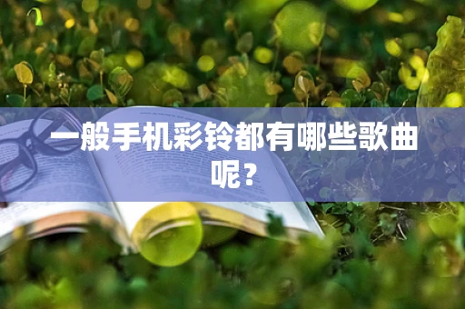 一般手机彩铃都有哪些歌曲呢？