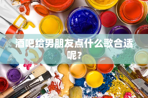 酒吧给男朋友点什么歌合适呢？