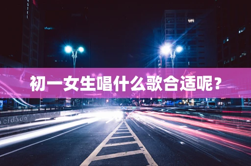 初一女生唱什么歌合适呢？