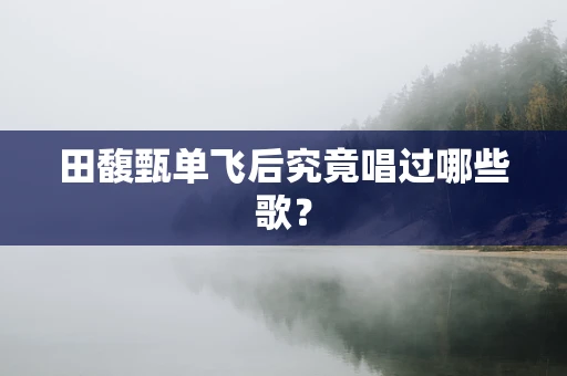 田馥甄单飞后究竟唱过哪些歌？