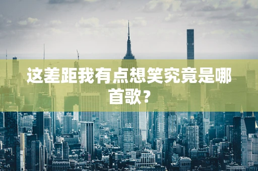 这差距我有点想笑究竟是哪首歌？
