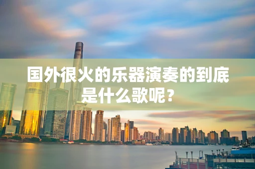国外很火的乐器演奏的到底是什么歌呢？