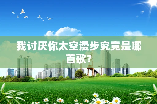 我讨厌你太空漫步究竟是哪首歌？