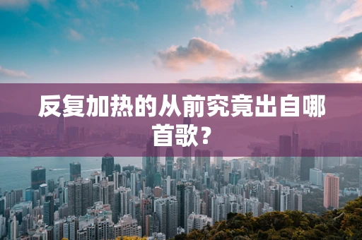 反复加热的从前究竟出自哪首歌？