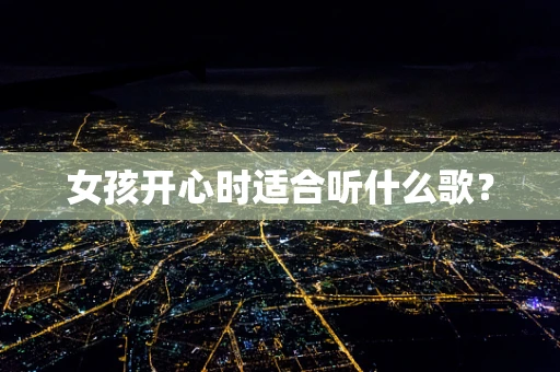 女孩开心时适合听什么歌？