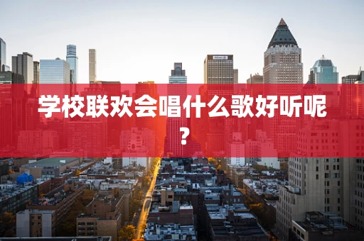 学校联欢会唱什么歌好听呢？