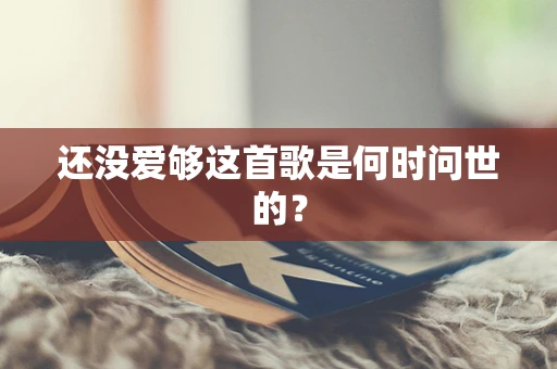 还没爱够这首歌是何时问世的？