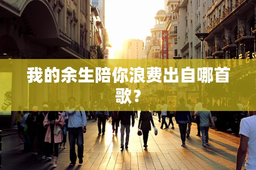 我的余生陪你浪费出自哪首歌？