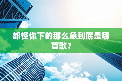 都怪你下的那么急到底是哪首歌？