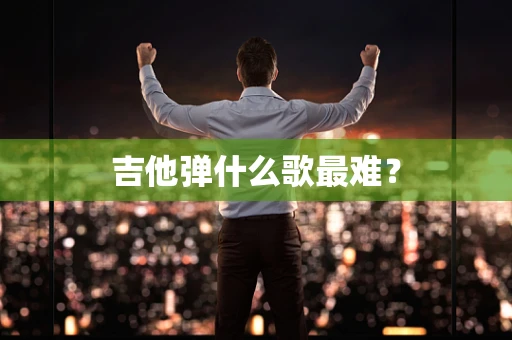 吉他弹什么歌最难？