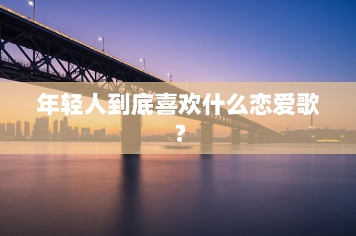 年轻人到底喜欢什么恋爱歌？