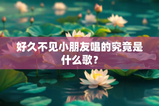 好久不见小朋友唱的究竟是什么歌？