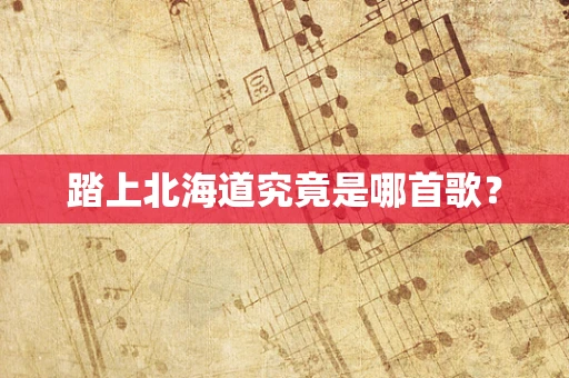 踏上北海道究竟是哪首歌？