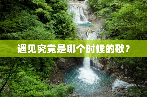 遇见究竟是哪个时候的歌？